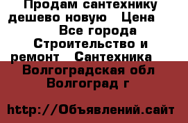 Продам сантехнику дешево новую › Цена ­ 20 - Все города Строительство и ремонт » Сантехника   . Волгоградская обл.,Волгоград г.